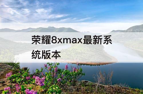 荣耀8xmax最新系统版本