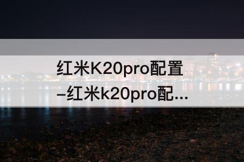 红米K20pro配置-红米k20pro配置参数详情