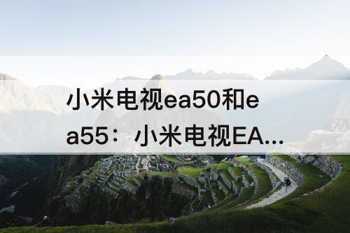 小米电视ea50和ea55：小米电视EA50和EA55哪个好