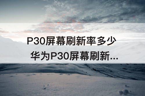 P30屏幕刷新率多少 华为P30屏幕刷新率多少hz