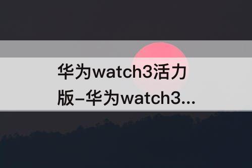 华为watch3活力版-华为watch3活力版可以换皮带吗