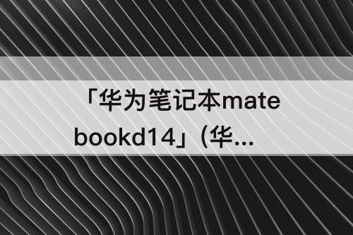 「华为笔记本matebookd14」(华为笔记本matebookd14怎么关机)