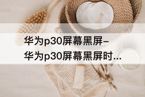 华为p30屏幕黑屏-华为p30屏幕黑屏时间怎么调