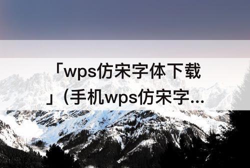 「wps仿宋字体下载」(手机wps仿宋字体下载)