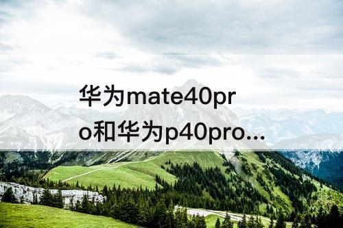 华为mate40pro和华为p40pro+ 华为mate40pro和华为p40pro+外观有什么区别