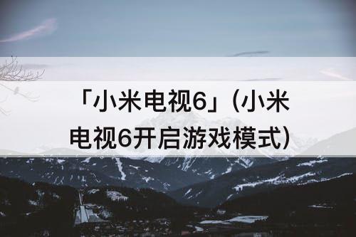 「小米电视6」(小米电视6开启游戏模式)