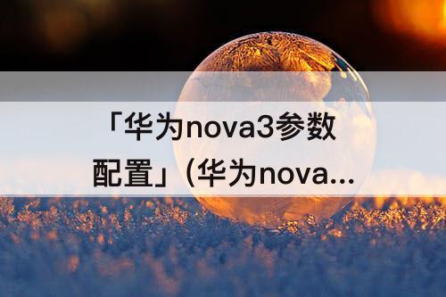 「华为nova3参数配置」(华为nova3参数配置及价格)