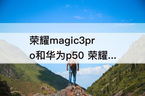 荣耀magic3pro和华为p50 荣耀magic3pro和华为p50pro屏幕