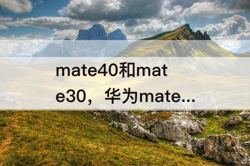 mate40和mate30，华为mate40和mate30