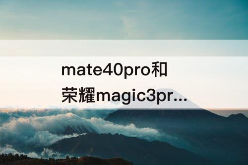 mate40pro和荣耀magic3pro对比，华为mate40pro和荣耀magic3pro对比那个好