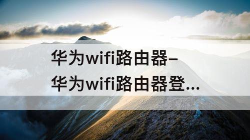 华为wifi路由器-华为wifi路由器登录入口192.168.3.1