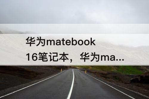 华为matebook16笔记本，华为matebook16笔记本能用来炒股吗?