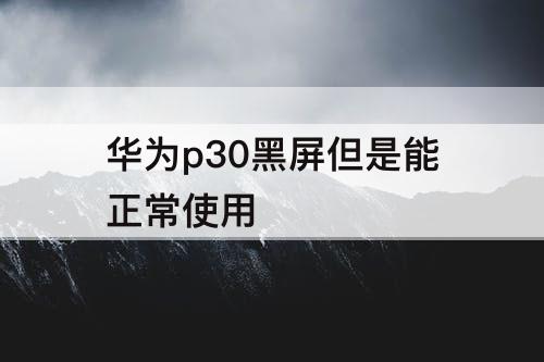 华为p30黑屏但是能正常使用