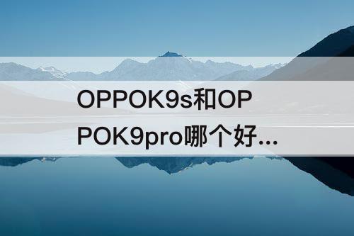 OPPOK9s和OPPOK9pro哪个好-oppok9s和oppok9pro哪个好用