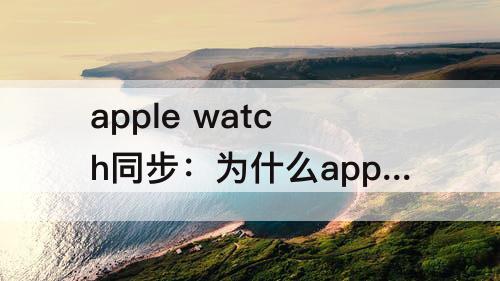 apple watch同步：为什么apple watch同步这么慢