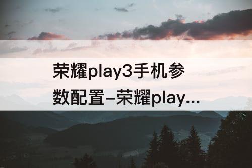 荣耀play3手机参数配置-荣耀play3手机参数配置详情