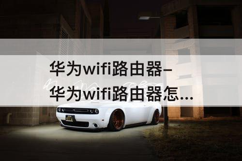 华为wifi路由器-华为wifi路由器怎么安装