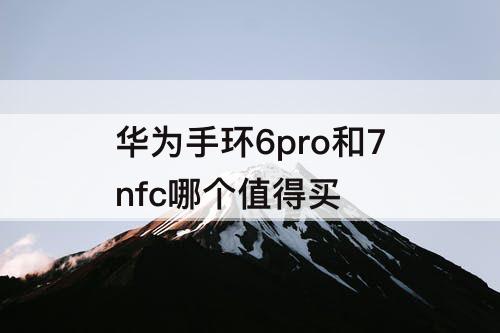 华为手环6pro和7nfc哪个值得买