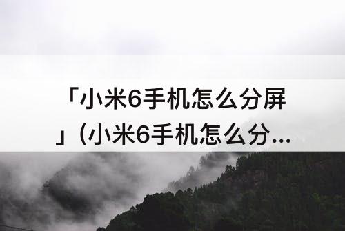 「小米6手机怎么分屏」(小米6手机怎么分屏显示)