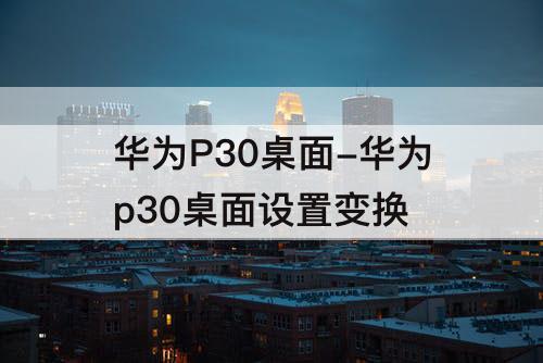 华为P30桌面-华为p30桌面设置变换