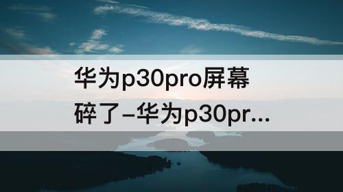 华为p30pro屏幕碎了-华为p30pro屏幕碎了出现绿屏