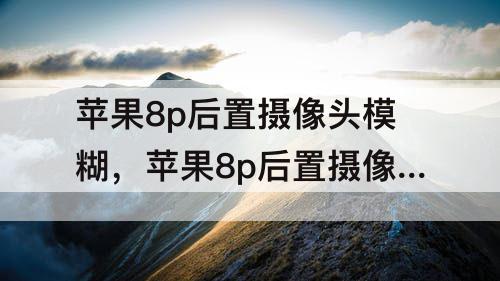 苹果8p后置摄像头模糊，苹果8p后置摄像头模糊不聚焦