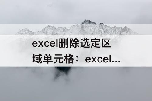 excel删除选定区域单元格：excel删除选定区域单元格快捷键