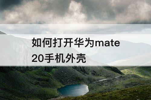 如何打开华为mate20手机外壳