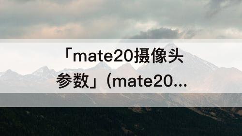 「mate20摄像头参数」(mate20摄像头参数配置)