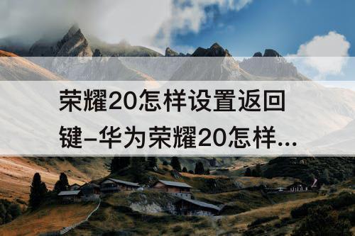 荣耀20怎样设置返回键-华为荣耀20怎样设置返回键