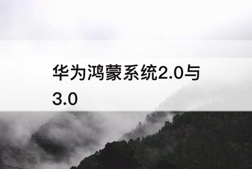 华为鸿蒙系统2.0与3.0