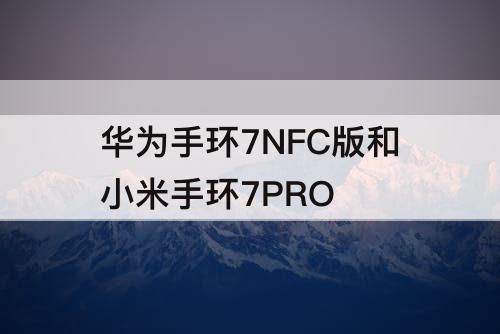 华为手环7NFC版和小米手环7PRO