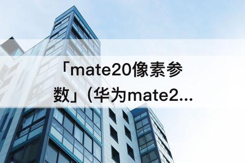 「mate20像素参数」(华为mate20像素参数)