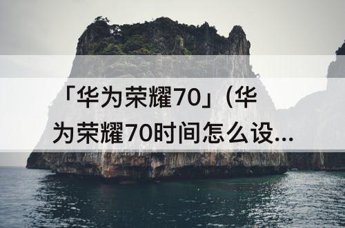 「华为荣耀70」(华为荣耀70时间怎么设置成24小时)