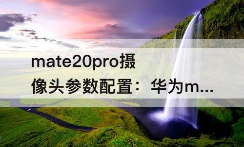 mate20pro摄像头参数配置：华为mate20pro摄像头参数配置