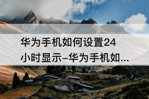 华为手机如何设置24小时显示-华为手机如何设置24小时显示时间