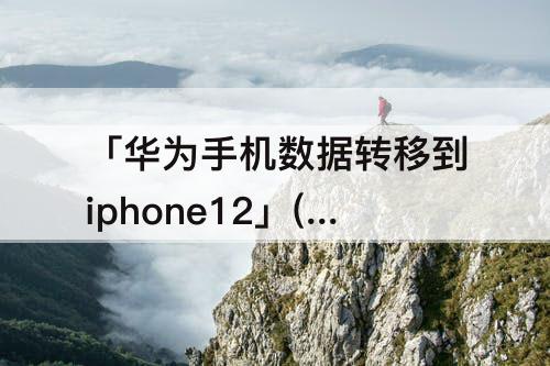 「华为手机数据转移到iphone12」(华为手机数据转移到iphone12pro)