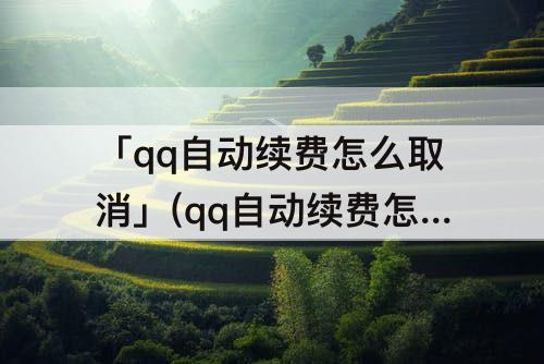 「qq自动续费怎么取消」(qq自动续费怎么取消订阅)