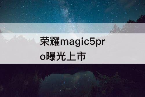 荣耀magic5pro曝光上市