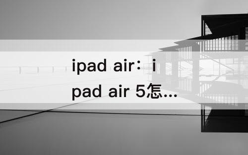 ipad air：ipad air 5怎么关机 按哪个键