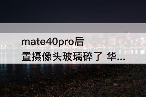 mate40pro后置摄像头玻璃碎了 华为mate40pro后置摄像头玻璃碎了多少钱