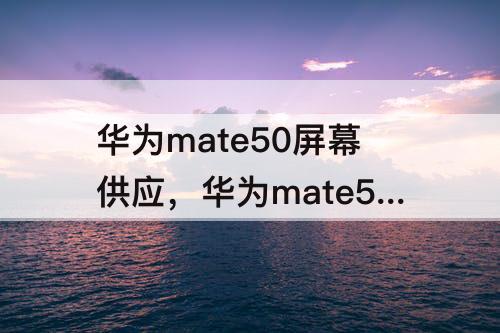 华为mate50屏幕供应，华为mate50屏幕供应商凯盛科技