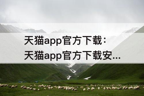 天猫app官方下载：天猫app官方下载安全安装