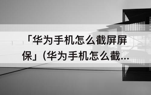 「华为手机怎么截屏屏保」(华为手机怎么截屏屏保图片)