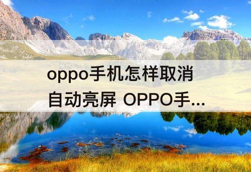 oppo手机怎样取消自动亮屏 OPPO手机怎样取消自动亮屏?