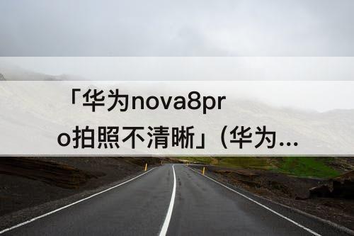 「华为nova8pro拍照不清晰」(华为nova8pro拍照不清晰怎么设置)