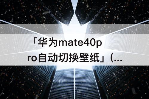 「华为mate40pro自动切换壁纸」(华为mate40pro自动切换壁纸怎么设置)