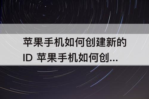 苹果手机如何创建新的ID 苹果手机如何创建新的id账号