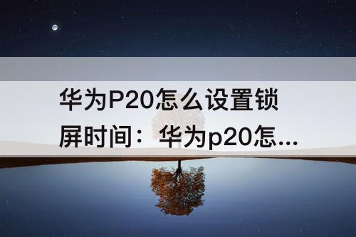 华为P20怎么设置锁屏时间：华为p20怎么设置锁屏时间显示位置