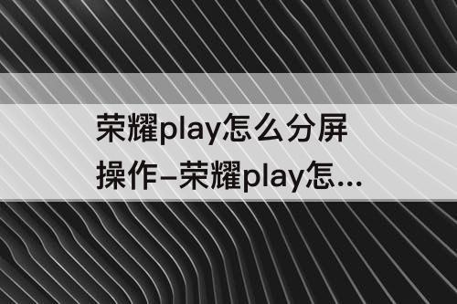 荣耀play怎么分屏操作-荣耀play怎么分屏操作技巧